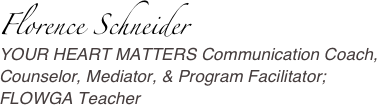 Florence Schneider
YOUR HEART MATTERS Communication Coach, 
Counselor, Mediator, & Program Facilitator;
FLOWGA Teacher

       
